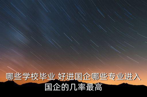 哪些學校畢業(yè) 好進國企哪些專業(yè)進入國企的幾率最高
