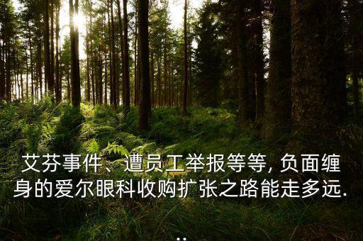 艾芬事件、遭員工舉報(bào)等等, 負(fù)面纏身的愛爾眼科收購擴(kuò)張之路能走多遠(yuǎn)...