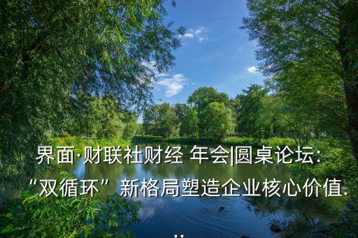 界面·財(cái)聯(lián)社財(cái)經(jīng) 年會(huì)|圓桌論壇:“雙循環(huán)”新格局塑造企業(yè)核心價(jià)值...