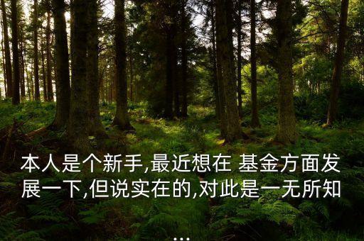 本人是個新手,最近想在 基金方面發(fā)展一下,但說實(shí)在的,對此是一無所知...