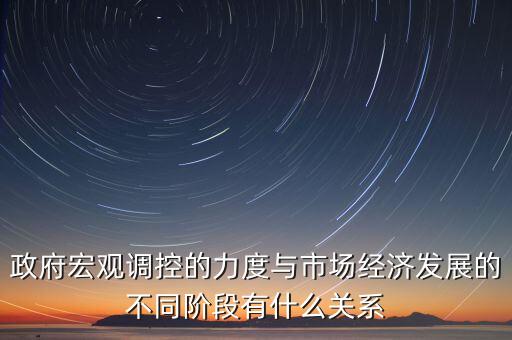 政府宏觀調(diào)控的力度與市場經(jīng)濟(jì)發(fā)展的不同階段有什么關(guān)系