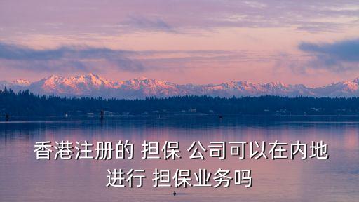  香港注冊的 擔保 公司可以在內地進行 擔保業(yè)務嗎