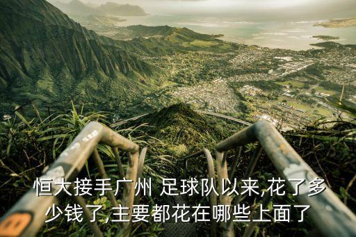  恒大接手廣州 足球隊以來,花了多少錢了,主要都花在哪些上面了