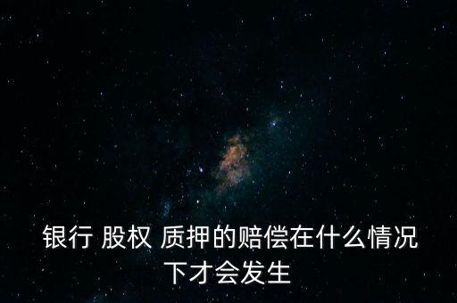  銀行 股權(quán) 質(zhì)押的賠償在什么情況下才會發(fā)生