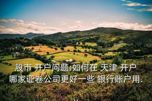 股市 開(kāi)戶問(wèn)題:如何在 天津 開(kāi)戶哪家證卷公司更好一些 銀行賬戶用...