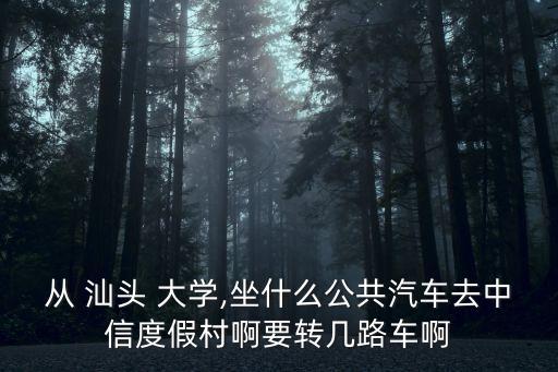 從 汕頭 大學,坐什么公共汽車去中信度假村啊要轉(zhuǎn)幾路車啊