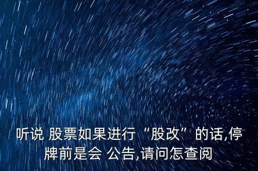 聽說 股票如果進行“股改”的話,停牌前是會 公告,請問怎查閱