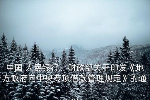 中國 人民銀行、財(cái)政部關(guān)于印發(fā)《地方政府向中央專項(xiàng)借款管理規(guī)定》的通...