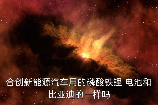合創(chuàng)新能源汽車(chē)用的磷酸鐵鋰 電池和比亞迪的一樣嗎