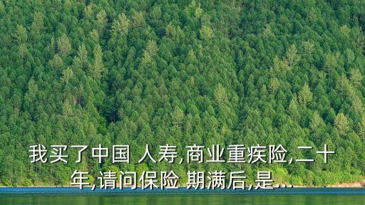 我買了中國 人壽,商業(yè)重疾險(xiǎn),二十年,請問保險(xiǎn) 期滿后,是...