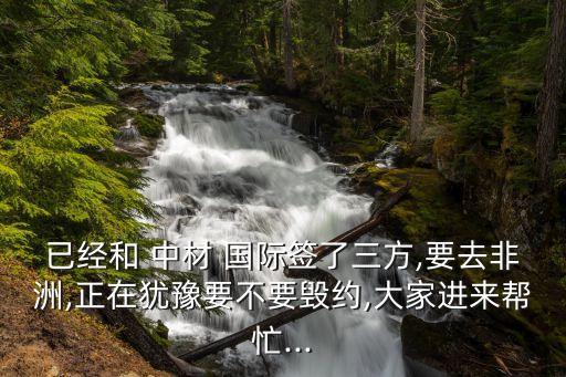 已經(jīng)和 中材 國際簽了三方,要去非洲,正在猶豫要不要?dú)Ъs,大家進(jìn)來幫忙...