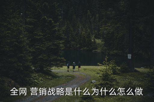 全網(wǎng) 營(yíng)銷戰(zhàn)略是什么為什么怎么做