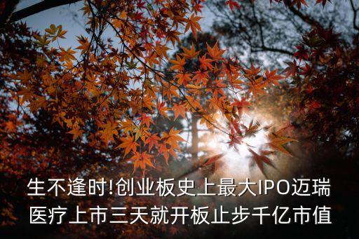 生不逢時(shí)!創(chuàng)業(yè)板史上最大IPO邁瑞醫(yī)療上市三天就開(kāi)板止步千億市值