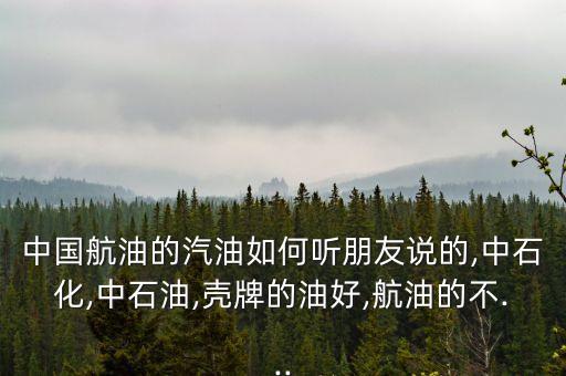 中國(guó)航油的汽油如何聽朋友說的,中石化,中石油,殼牌的油好,航油的不...