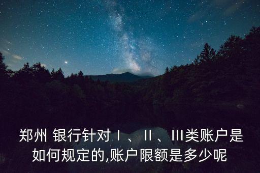  鄭州 銀行針對Ⅰ、Ⅱ、Ⅲ類賬戶是如何規(guī)定的,賬戶限額是多少呢