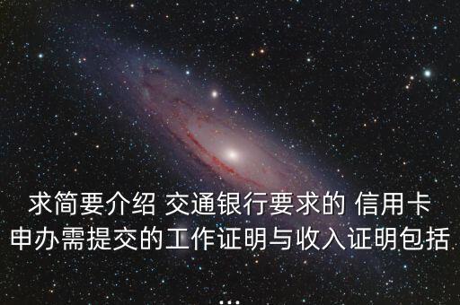求簡(jiǎn)要介紹 交通銀行要求的 信用卡申辦需提交的工作證明與收入證明包括...