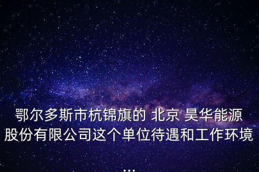 鄂爾多斯市杭錦旗的 北京 昊華能源股份有限公司這個(gè)單位待遇和工作環(huán)境...