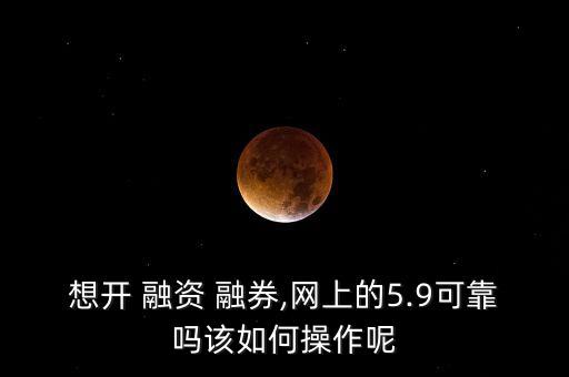 想開(kāi) 融資 融券,網(wǎng)上的5.9可靠嗎該如何操作呢
