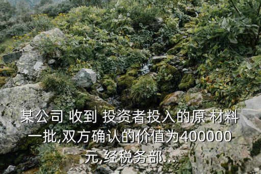 某公司 收到 投資者投入的原 材料一批,雙方確認(rèn)的價(jià)值為400000元,經(jīng)稅務(wù)部...