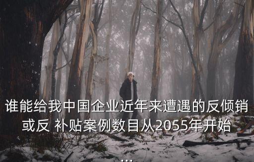 誰能給我中國(guó)企業(yè)近年來遭遇的反傾銷或反 補(bǔ)貼案例數(shù)目從2055年開始...