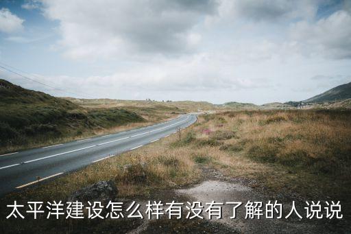 太平洋建設(shè)怎么樣有沒(méi)有了解的人說(shuō)說(shuō)