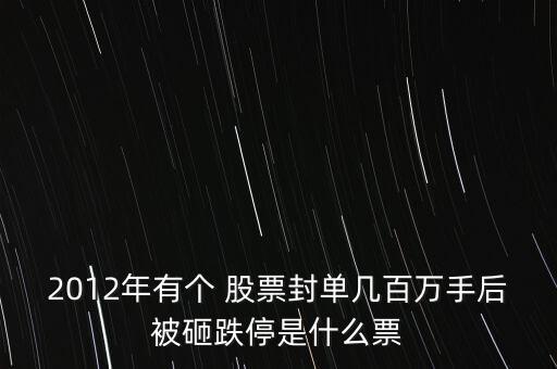2012年有個(gè) 股票封單幾百萬手后被砸跌停是什么票