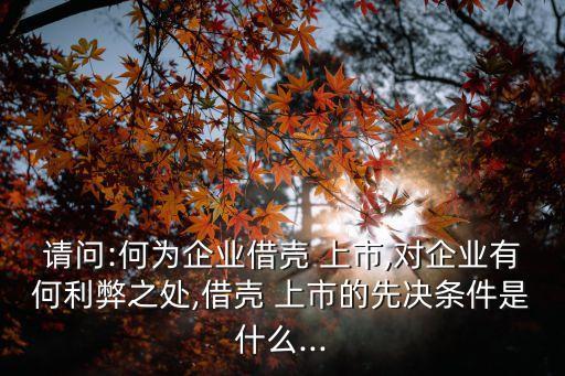 請(qǐng)問(wèn):何為企業(yè)借殼 上市,對(duì)企業(yè)有何利弊之處,借殼 上市的先決條件是什么...