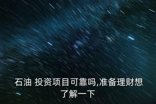  石油 投資項(xiàng)目可靠嗎,準(zhǔn)備理財想了解一下