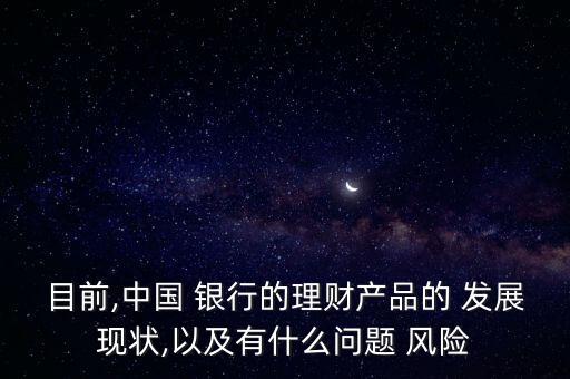 目前,中國(guó) 銀行的理財(cái)產(chǎn)品的 發(fā)展現(xiàn)狀,以及有什么問題 風(fēng)險(xiǎn)