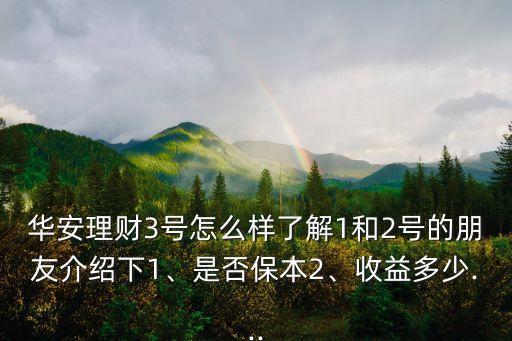 華安理財3號怎么樣了解1和2號的朋友介紹下1、是否保本2、收益多少...