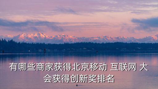 有哪些商家獲得北京移動 互聯(lián)網(wǎng) 大會獲得創(chuàng)新獎排名