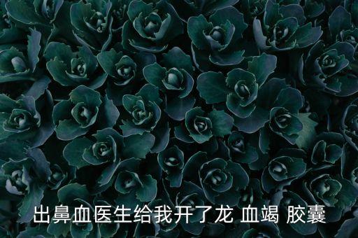 出鼻血醫(yī)生給我開(kāi)了龍 血竭 膠囊