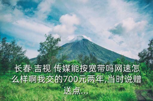  長春 吉視 傳媒能按寬帶嗎網(wǎng)速怎么樣啊我交的700元兩年,當(dāng)時(shí)說贈送點(diǎn)...