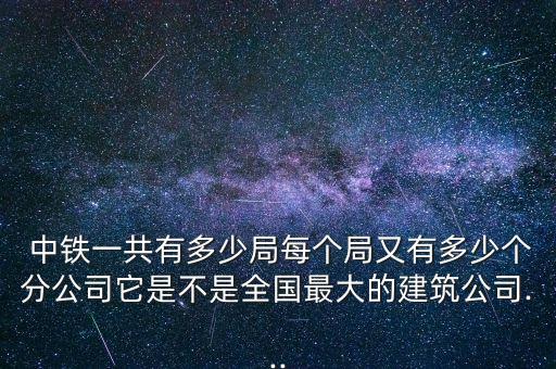  中鐵一共有多少局每個局又有多少個分公司它是不是全國最大的建筑公司...