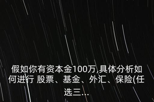 假如你有資本金100萬(wàn),具體分析如何進(jìn)行 股票、基金、外匯、保險(xiǎn)(任選三...