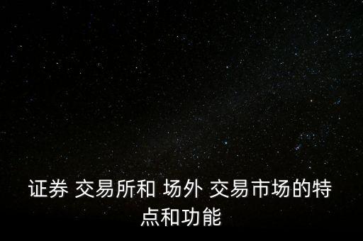 證券 交易所和 場(chǎng)外 交易市場(chǎng)的特點(diǎn)和功能