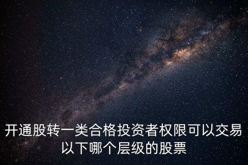 開(kāi)通股轉(zhuǎn)一類(lèi)合格投資者權(quán)限可以交易以下哪個(gè)層級(jí)的股票