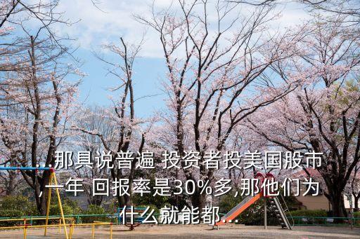 ...那具說普遍 投資者投美國股市,一年 回報(bào)率是30%多,那他們?yōu)槭裁淳湍芏?..
