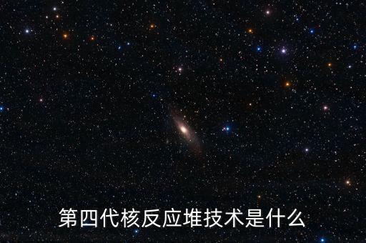 第四代核反應堆技術是什么