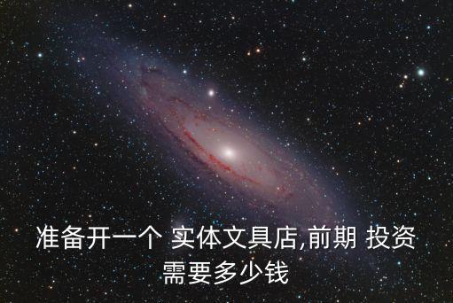 準(zhǔn)備開一個(gè) 實(shí)體文具店,前期 投資需要多少錢