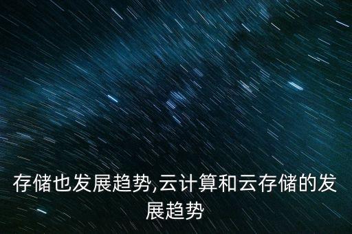 中國存儲也發(fā)展趨勢,云計算和云存儲的發(fā)展趨勢