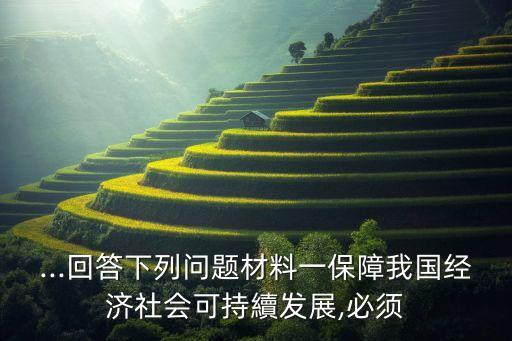 ...回答下列問題材料一保障我國經濟社會可持續(xù)發(fā)展,必須