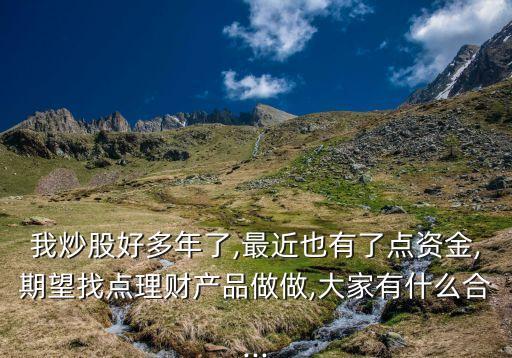 我炒股好多年了,最近也有了點資金,期望找點理財產(chǎn)品做做,大家有什么合...