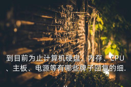 到目前為止計(jì)算機(jī)硬盤(pán)、內(nèi)存、CPU、主板、電源等有哪些牌子回復(fù)的細(xì)...