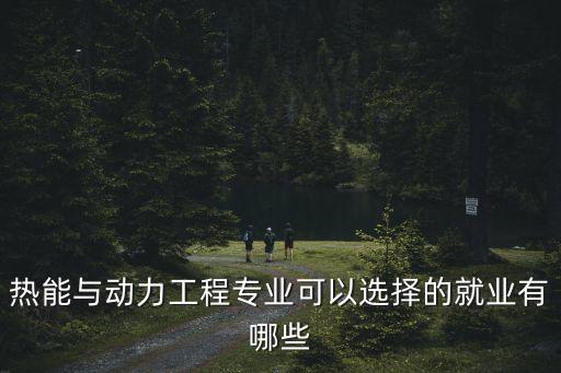 熱能與動(dòng)力工程專(zhuān)業(yè)可以選擇的就業(yè)有哪些