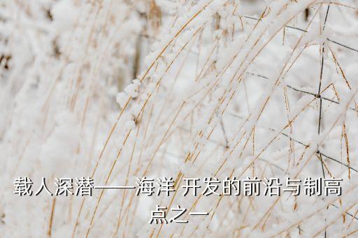 載人深潛——海洋 開發(fā)的前沿與制高點(diǎn)之一