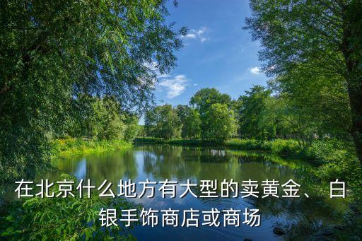 在北京什么地方有大型的賣黃金、 白銀手飾商店或商場