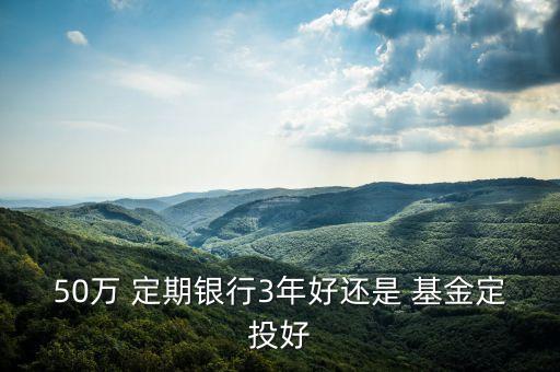 50萬(wàn) 定期銀行3年好還是 基金定投好