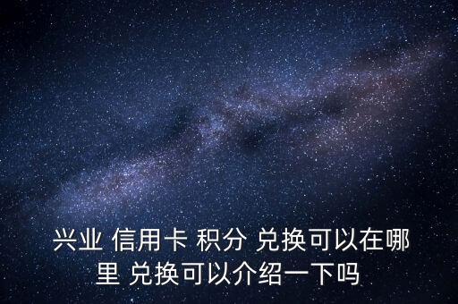  興業(yè) 信用卡 積分 兌換可以在哪里 兌換可以介紹一下嗎
