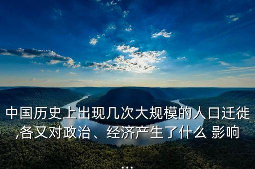 中國歷史上出現(xiàn)幾次大規(guī)模的人口遷徙,各又對政治、經(jīng)濟產(chǎn)生了什么 影響...